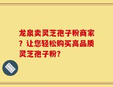 龙泉卖灵芝孢子粉商家？让您轻松购买高品质灵芝孢子粉？