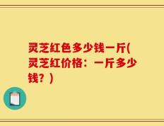 灵芝红色多少钱一斤(灵芝红价格：一斤多少钱？)