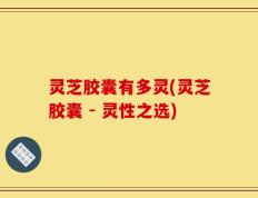 灵芝胶囊有多灵(灵芝胶囊 - 灵性之选)