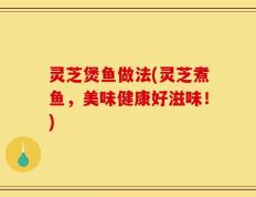 灵芝煲鱼做法(灵芝煮鱼，美味健康好滋味！)