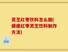 灵芝红枣饮料怎么做(健康红枣灵芝饮料制作方法)