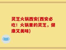灵芝火锅西安(西安必吃！火锅里的灵芝，健康又美味)