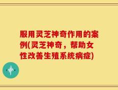 服用灵芝神奇作用的案例(灵芝神奇，帮助女性改善生殖系统病症)