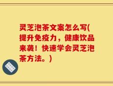 灵芝泡茶文案怎么写(提升免疫力，健康饮品来袭！快速学会灵芝泡茶方法。)