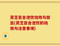 灵芝百合泡饮功效与禁忌(灵芝百合泡饮的功效与注意事项)