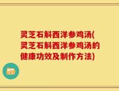 灵芝石斛西洋参鸡汤(灵芝石斛西洋参鸡汤的健康功效及制作方法)