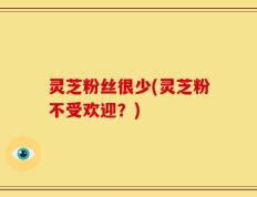 灵芝粉丝很少(灵芝粉不受欢迎？)