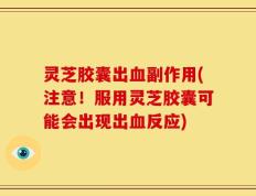 灵芝胶囊出血副作用(注意！服用灵芝胶囊可能会出现出血反应)