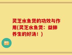灵芝水鱼煲的功效与作用(灵芝水鱼煲：益肺养生的好汤！)