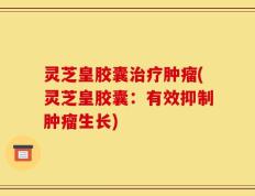灵芝皇胶囊治疗肿瘤(灵芝皇胶囊：有效抑制肿瘤生长)