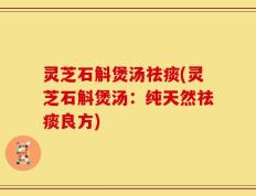 灵芝石斛煲汤祛痰(灵芝石斛煲汤：纯天然祛痰良方)
