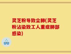 灵芝粉导致尘肺(灵芝粉沾染致工人重症肺部感染)
