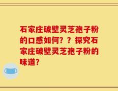 石家庄破壁灵芝孢子粉的口感如何？？探究石家庄破壁灵芝孢子粉的味道？