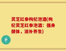 灵芝红参枸杞泡酒(枸杞灵芝红参泡酒：强身健体，滋补养生)
