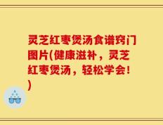 灵芝红枣煲汤食谱窍门图片(健康滋补，灵芝红枣煲汤，轻松学会！)