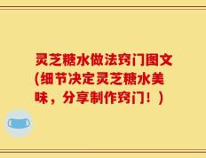 灵芝糖水做法窍门图文(细节决定灵芝糖水美味，分享制作窍门！)