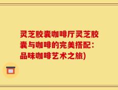 灵芝胶囊咖啡厅灵芝胶囊与咖啡的完美搭配：品味咖啡艺术之旅)