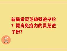 新昊堂灵芝破壁孢子粉？提高免疫力的灵芝孢子粉？