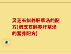 灵芝石斛养肝草汤的配方(灵芝石斛养肝草汤的营养配方)