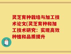 灵芝育种栽培与加工技术论文(灵芝育种和加工技术研究：实现高效种植和品质提升