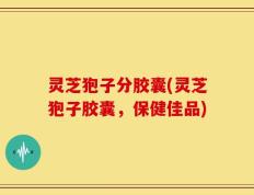 灵芝狍子分胶囊(灵芝狍子胶囊，保健佳品)