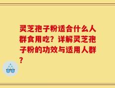 灵芝孢子粉适合什么人群食用吃？详解灵芝孢子粉的功效与适用人群？
