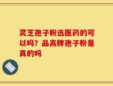 灵芝孢子粉选医药的可以吗？品高牌孢子粉是真的吗