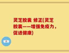 灵芝胶囊 修正(灵芝胶囊——增强免疫力，促进健康)