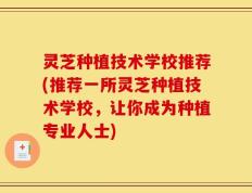 灵芝种植技术学校推荐(推荐一所灵芝种植技术学校，让你成为种植专业人士)