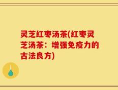灵芝红枣汤茶(红枣灵芝汤茶：增强免疫力的古法良方)
