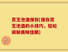 灵芝泡酒保存(保存灵芝泡酒的小技巧，轻松调制美味佳酿)