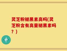 灵芝粉褪黑素高吗(灵芝粉含有高量褪黑素吗？)