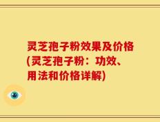 灵芝孢子粉效果及价格(灵芝孢子粉：功效、用法和价格详解)