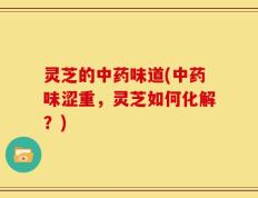 灵芝的中药味道(中药味涩重，灵芝如何化解？)