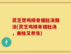 灵芝煲鸡排骨猪肚汤做法(灵芝鸡排骨猪肚汤，美味又养生)