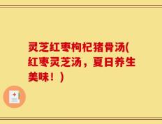 灵芝红枣枸杞猪骨汤(红枣灵芝汤，夏日养生美味！)