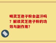 喝灵芝孢子粉会盗汗吗？解读灵芝孢子粉的功效与副作用？