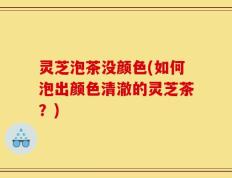 灵芝泡茶没颜色(如何泡出颜色清澈的灵芝茶？)