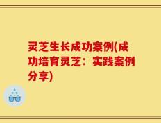 灵芝生长成功案例(成功培育灵芝：实践案例分享)