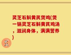 灵芝石斛黄芪煲鸡(煲一锅灵芝石斛黄芪鸡汤，滋润身体，满满营养)