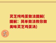 灵芝炖鸡蛋做法图解(图解：简单做法教你做美味灵芝鸡蛋汤)