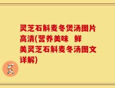灵芝石斛麦冬煲汤图片高清(营养美味  鲜美灵芝石斛麦冬汤图文详解)