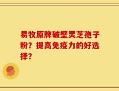 易牧原牌破壁灵芝孢子粉？提高免疫力的好选择？
