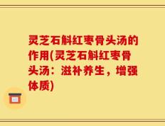 灵芝石斛红枣骨头汤的作用(灵芝石斛红枣骨头汤：滋补养生，增强体质)
