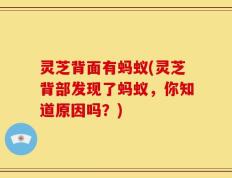 灵芝背面有蚂蚁(灵芝背部发现了蚂蚁，你知道原因吗？)