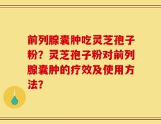 前列腺囊肿吃灵芝孢子粉？灵芝孢子粉对前列腺囊肿的疗效及使用方法？
