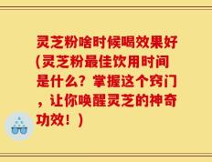 灵芝粉啥时候喝效果好(灵芝粉最佳饮用时间是什么？掌握这个窍门，让你唤醒灵芝的神奇功效！)