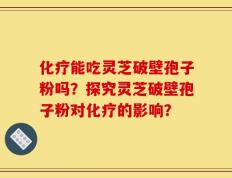 化疗能吃灵芝破壁孢子粉吗？探究灵芝破壁孢子粉对化疗的影响？