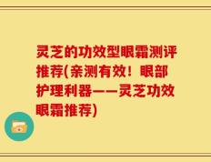 灵芝的功效型眼霜测评推荐(亲测有效！眼部护理利器——灵芝功效眼霜推荐)