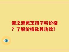 健之源灵芝孢子粉价格？了解价格及其功效？